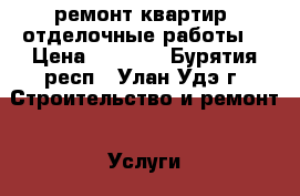 ремонт квартир ,отделочные работы  › Цена ­ 1 500 - Бурятия респ., Улан-Удэ г. Строительство и ремонт » Услуги   